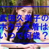 【画像】武田久美子ホタテ水着いつで何歳?若い頃のパカパカに赤面?